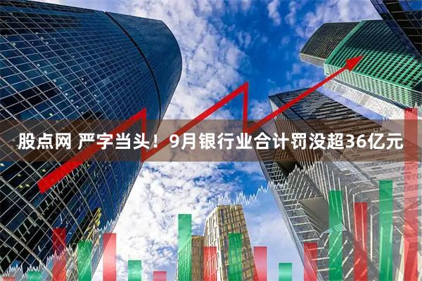 股点网 严字当头！9月银行业合计罚没超36亿元