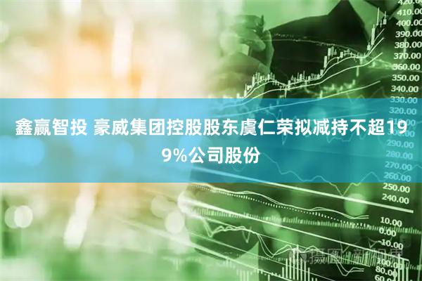 鑫赢智投 豪威集团控股股东虞仁荣拟减持不超199%公司股份